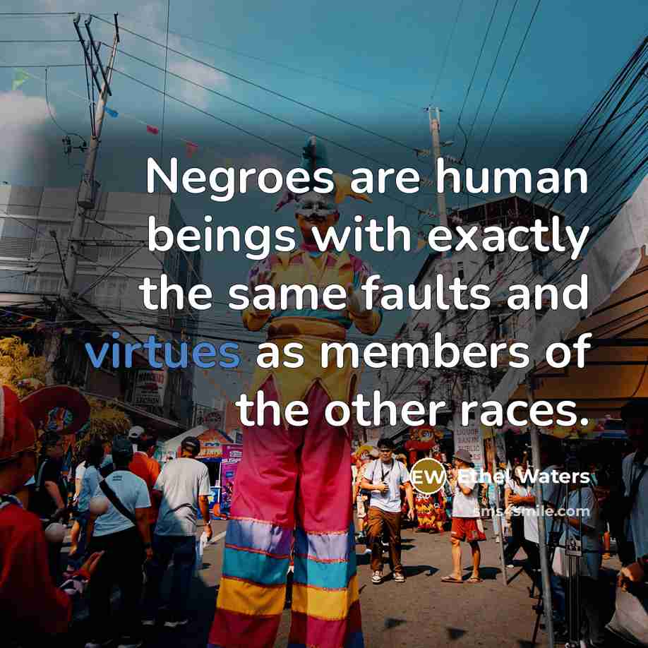 “Negroes are human beings with exactly the same faults and virtues as members of the other races.” quote by Ethel Waters