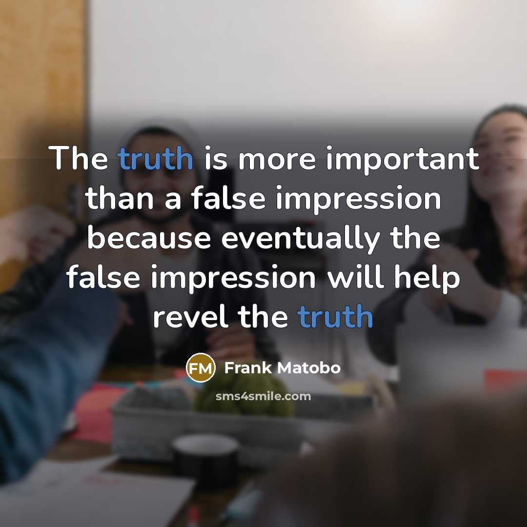 “The truth is more important than a false impression because eventually the false impression will help revel the truth” quote by Frank Matobo
