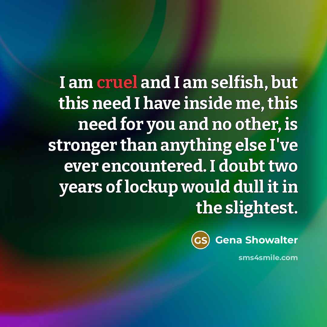 “I am cruel and I am selfish, but this need…” quote by Gena Showalter
