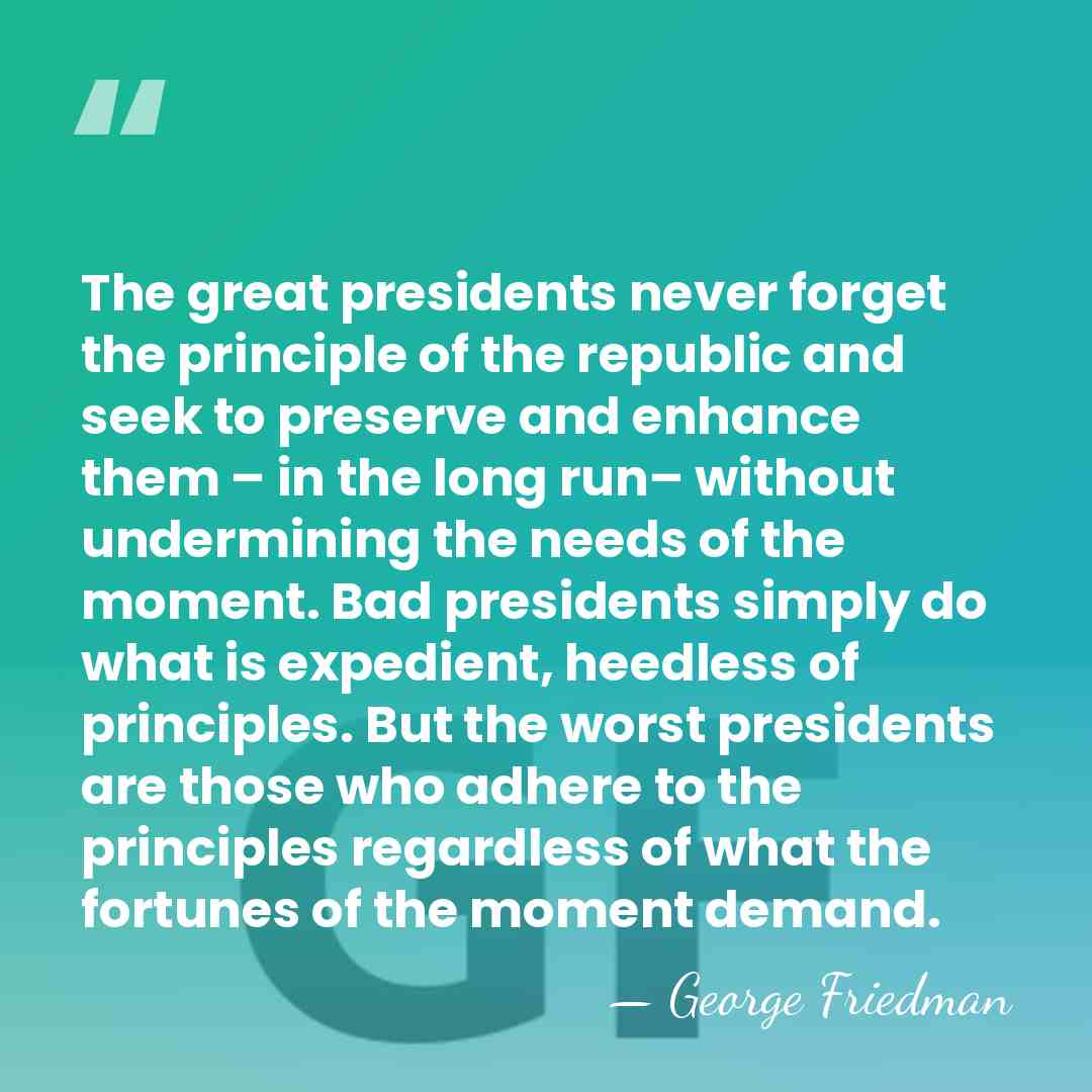The great presidents never forget the principle of the republic and seek&hellip; - George Friedman