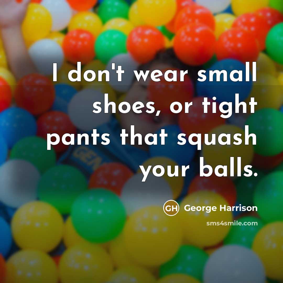 “I don't wear small shoes, or tight pants that squash…” quote by George Harrison