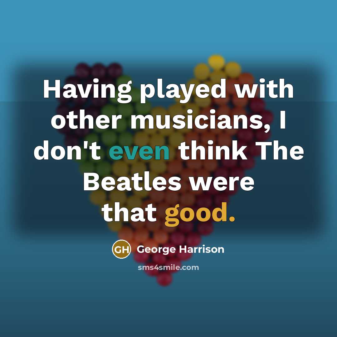 “Having played with other musicians, I don't even think The Beatles were that good.” quote by George Harrison