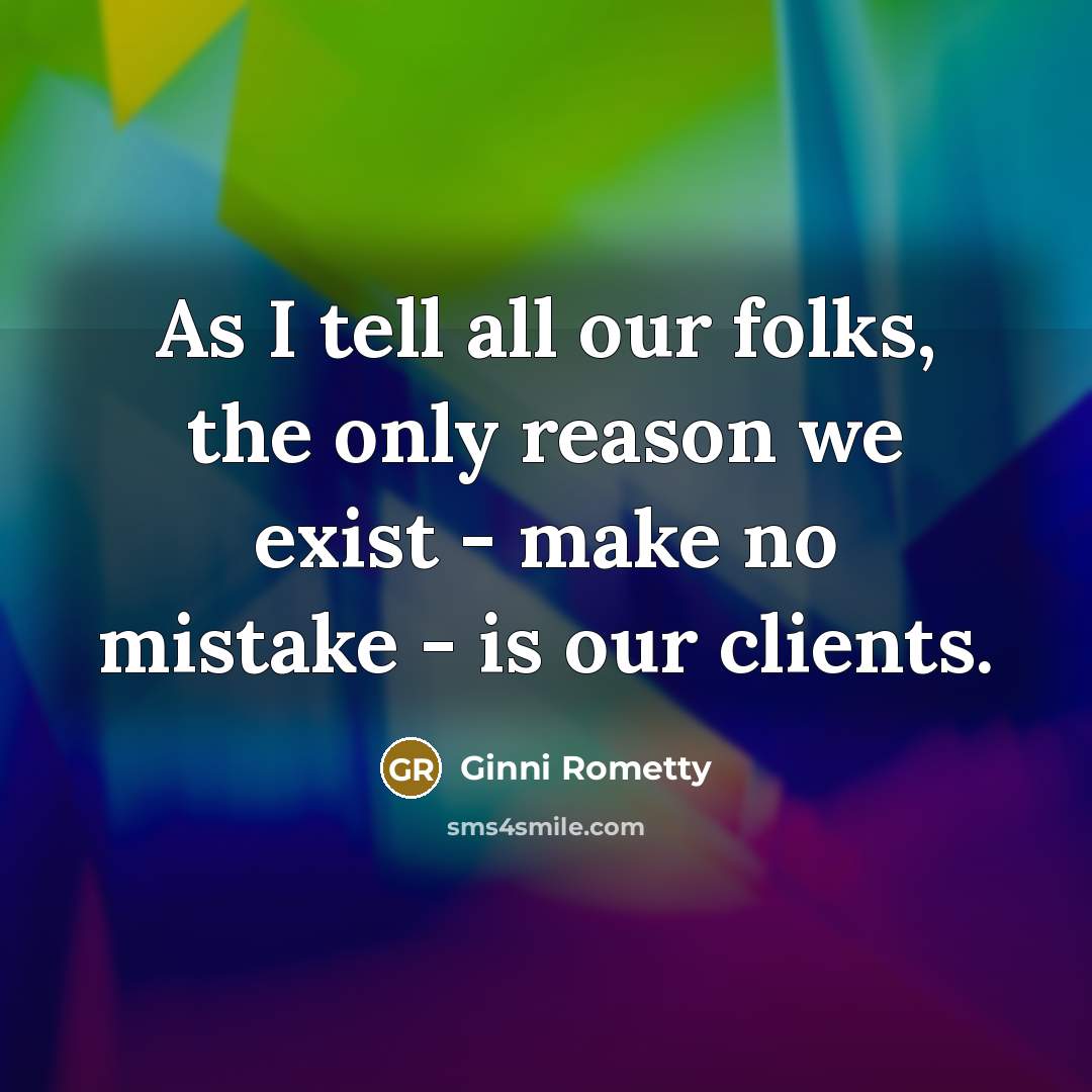 “As I tell all our folks, the only reason we…” quote by Ginni Rometty