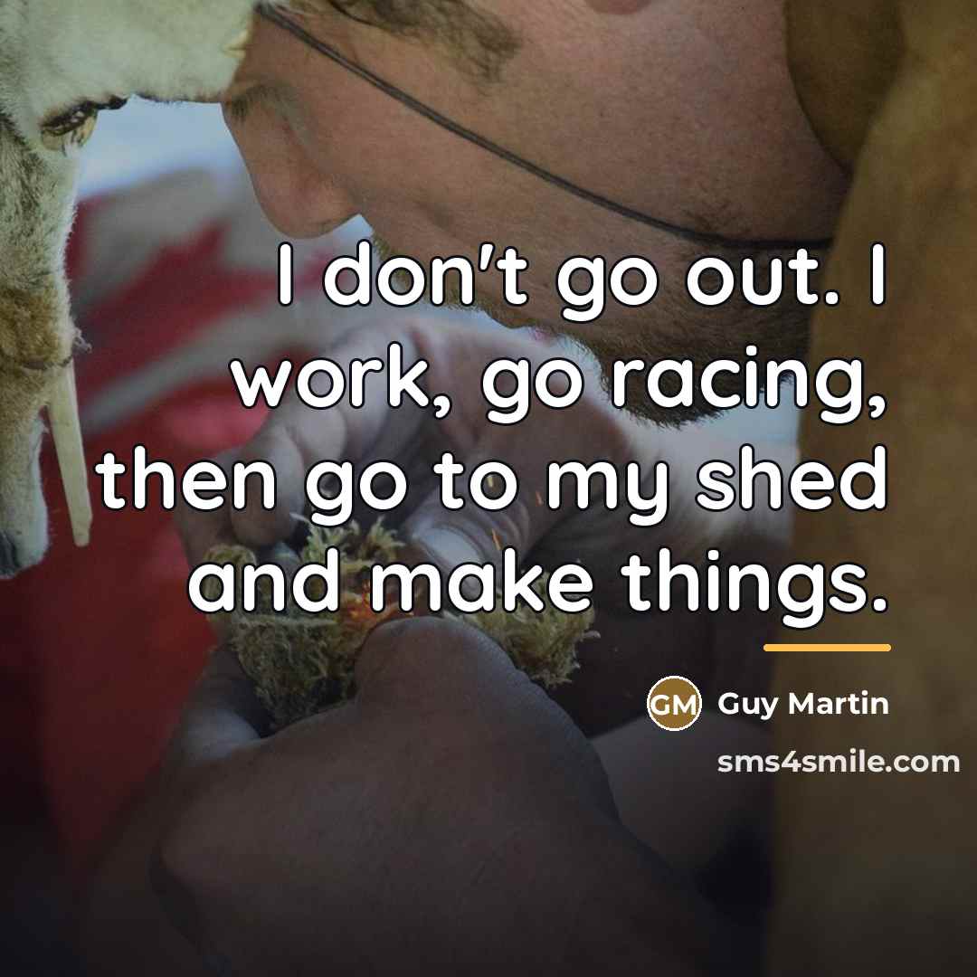 “I don't go out. I work, go racing, then go…” quote by Guy Martin