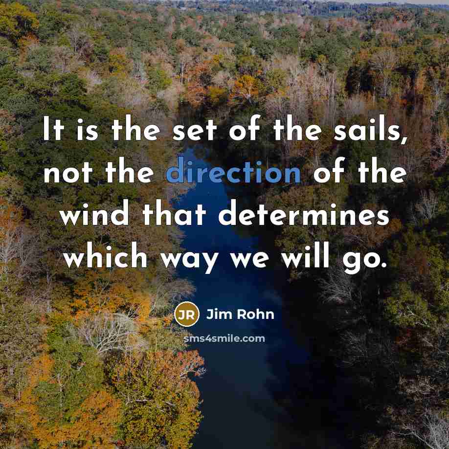 “It is the set of the sails, not the direction of the wind that determines which way we will go.” quote by Jim Rohn
