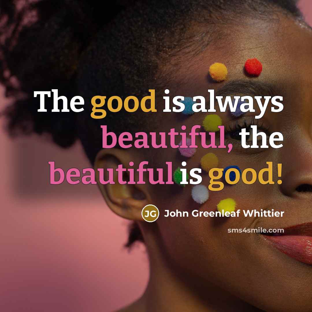 “The good is always beautiful, the beautiful is good!…” quote by John Greenleaf Whittier