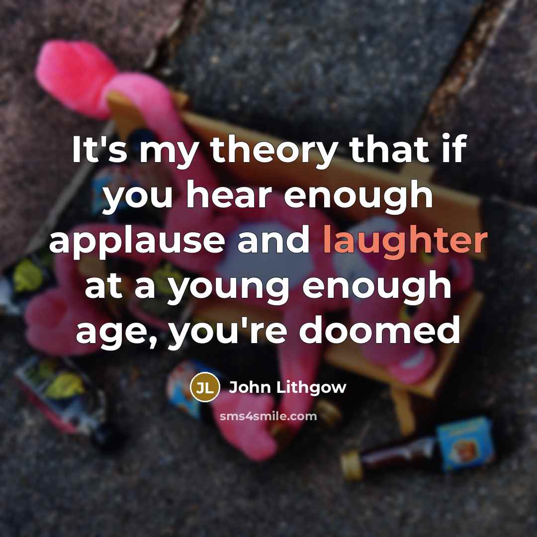 “It's my theory that if you hear enough applause and…” quote by John Lithgow
