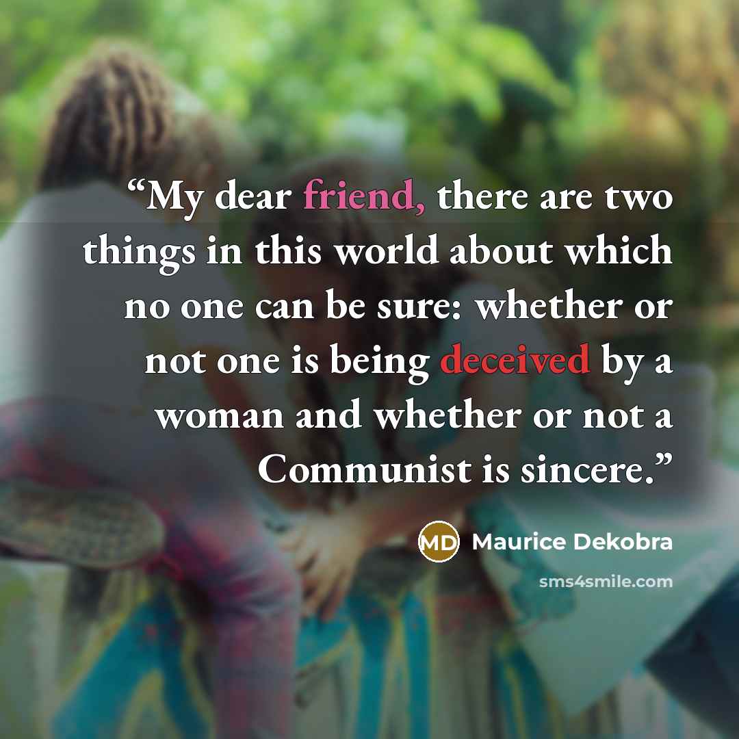 “My dear friend, there are two things in this world about which no one can be sure: whether or not one is being deceived by a woman and whether or not a Communist is sincere.” quote by Maurice Dekobra