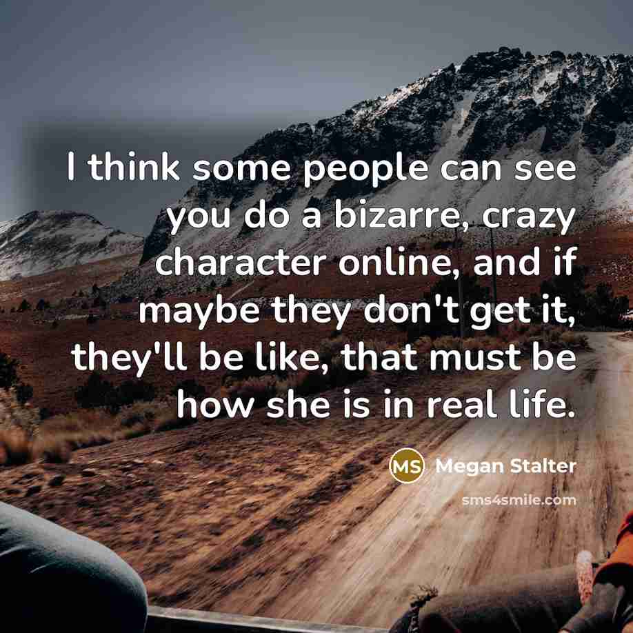 “I think some people can see you do a bizarre, crazy character online, and if maybe they don't get it, they'll be like, that must be how she is in real life.” quote by Megan Stalter