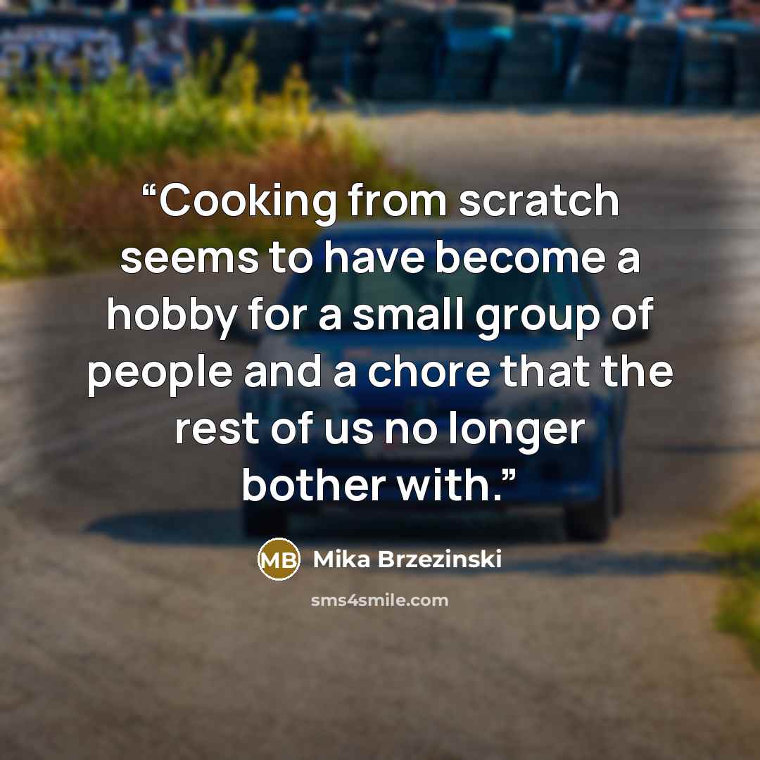 “Cooking from scratch seems to have become a hobby for a small group of people and a chore that the rest of us no longer bother with.” quote by Mika Brzezinski