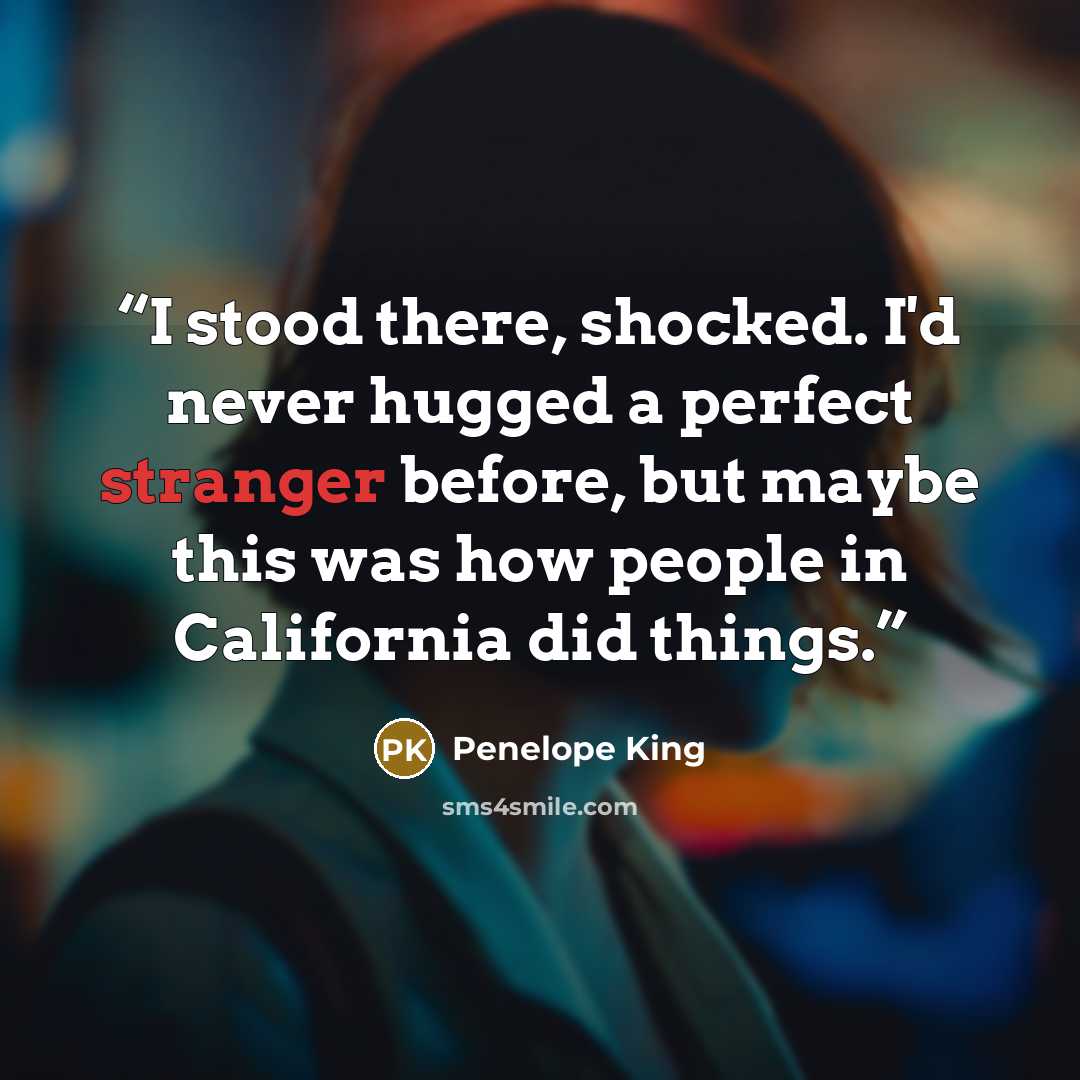 “I stood there, shocked. I'd never hugged a perfect stranger before, but maybe this was how people in California did things.” quote by Penelope King