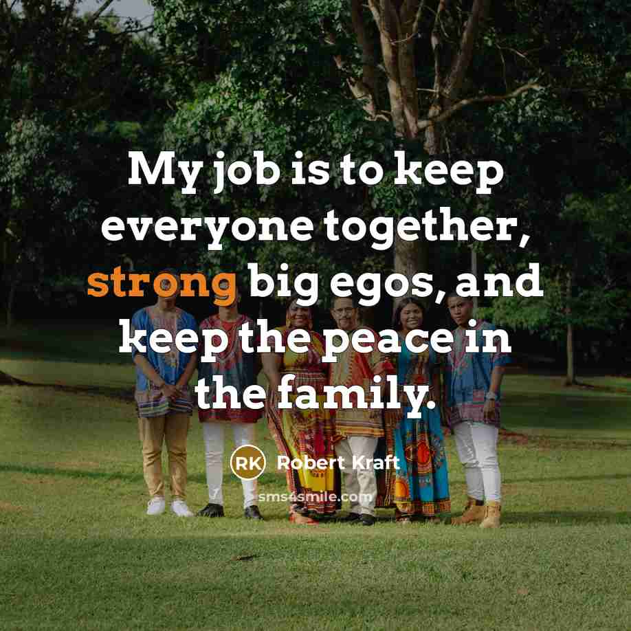 “My job is to keep everyone together, strong big egos,…” quote by Robert Kraft