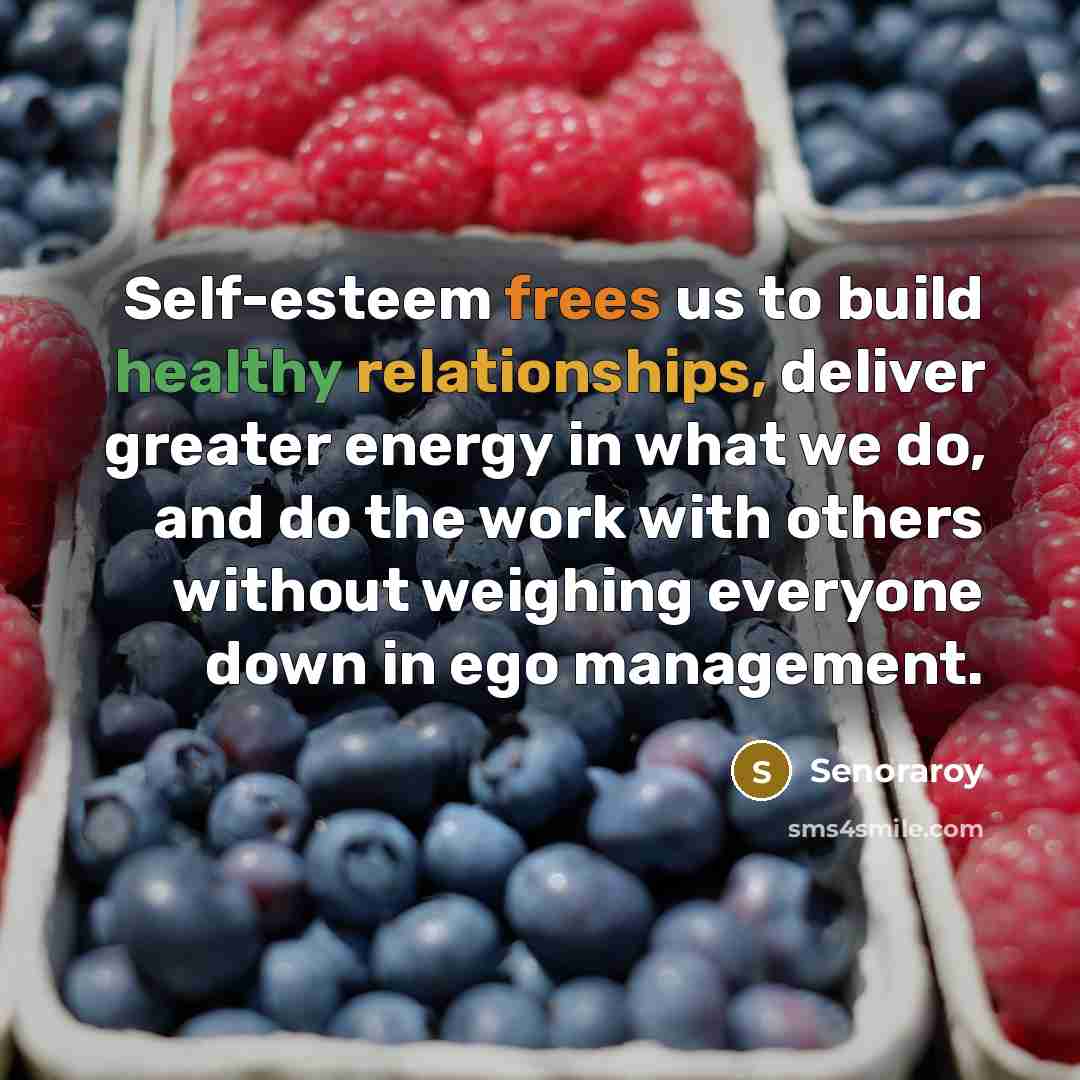 “Self-esteem frees us to build healthy relationships, deliver greater energy in what we do, and do the work with others without weighing everyone down in ego management.” quote by Senoraroy