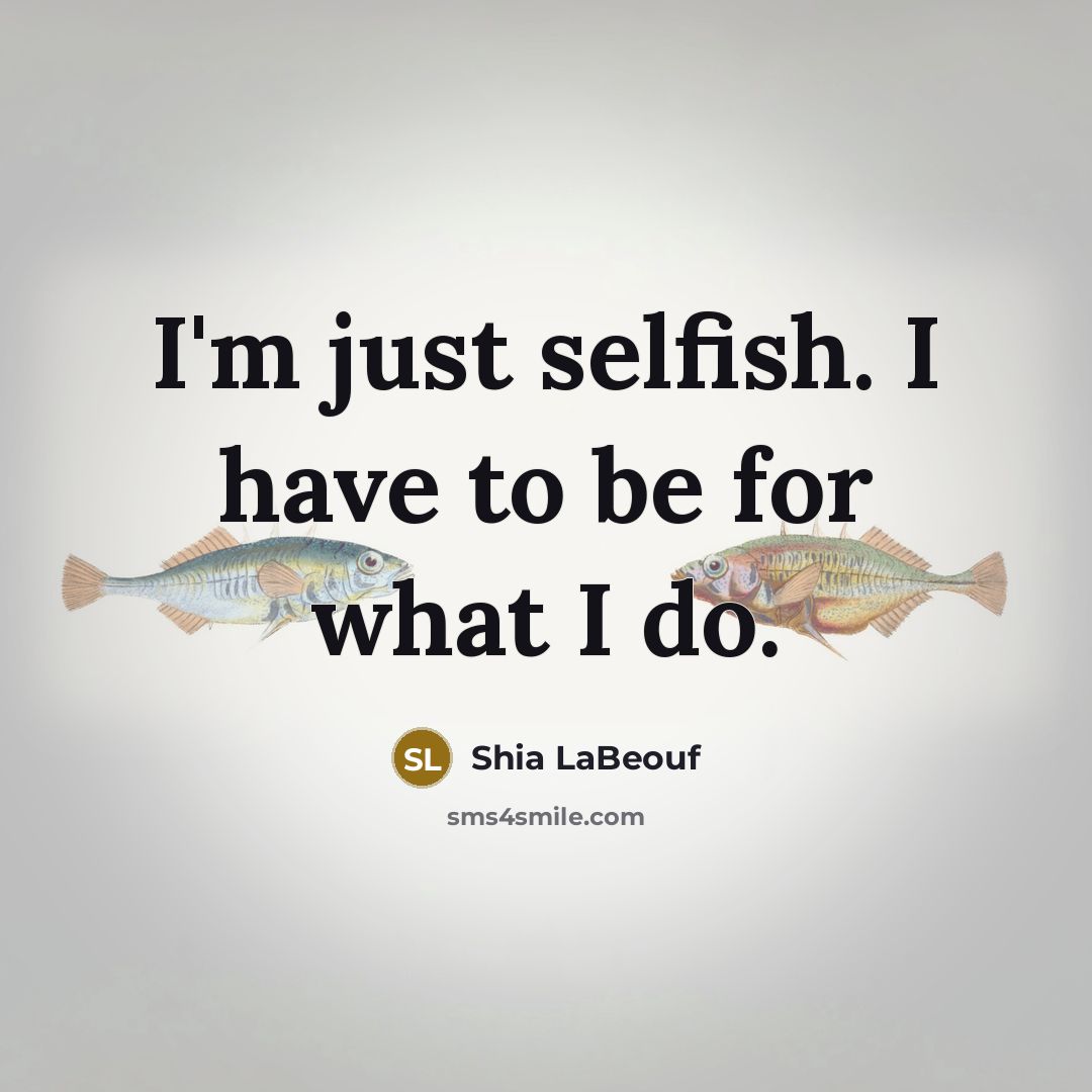 “I'm just selfish. I have to be for what I…” quote by Shia LaBeouf