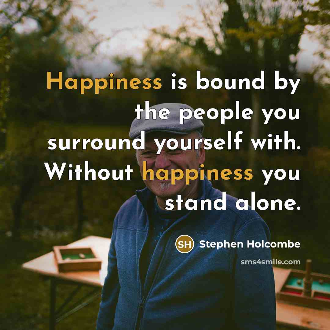 “Happiness is bound by the people you surround yourself with. Without happiness you stand alone.” quote by Stephen Holcombe
