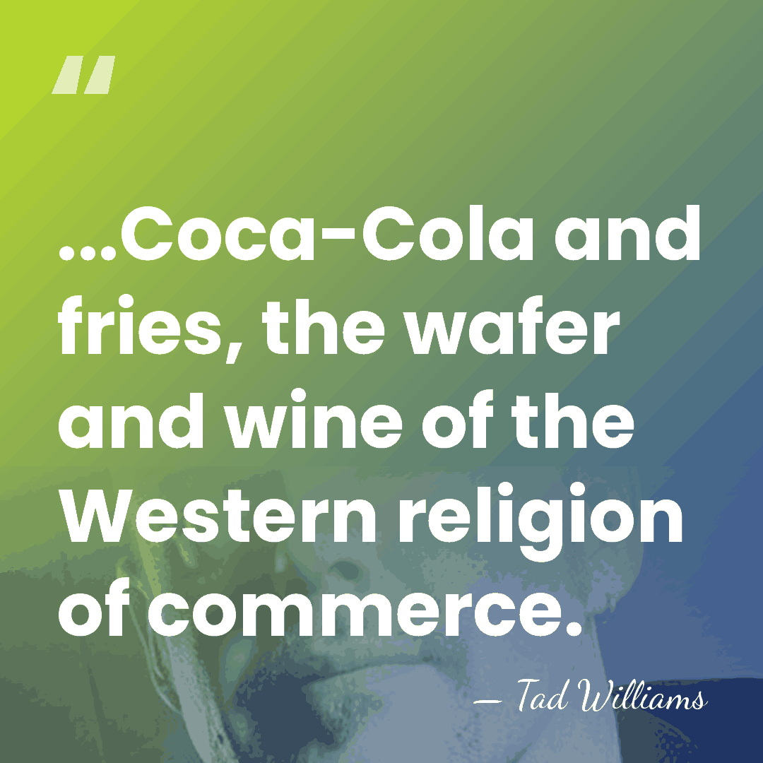 ...Coca-Cola and fries, the wafer and wine of the Western religion of&hellip; - Tad Williams