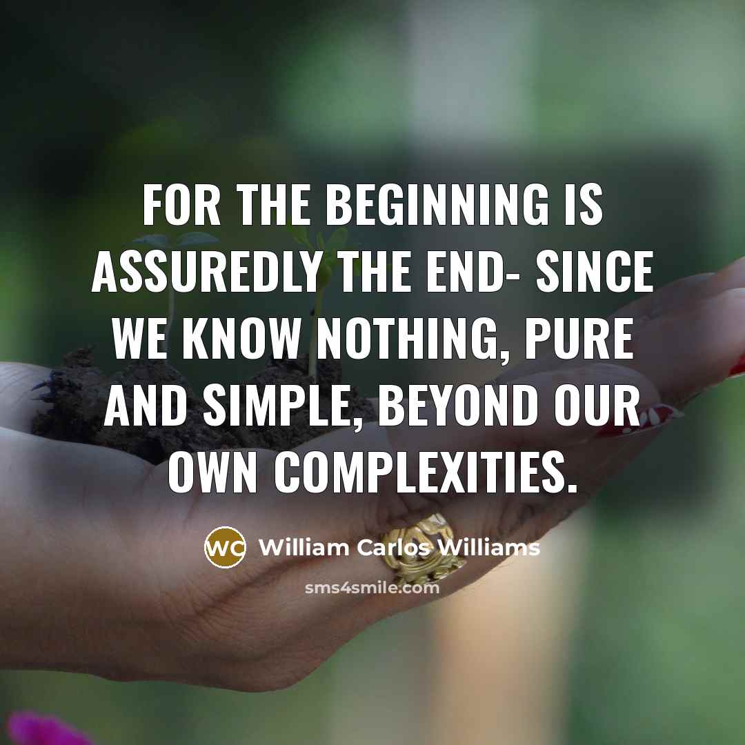 “For the beginning is assuredly the end- since we know nothing, pure and simple, beyond our own complexities.” quote by William Carlos Williams