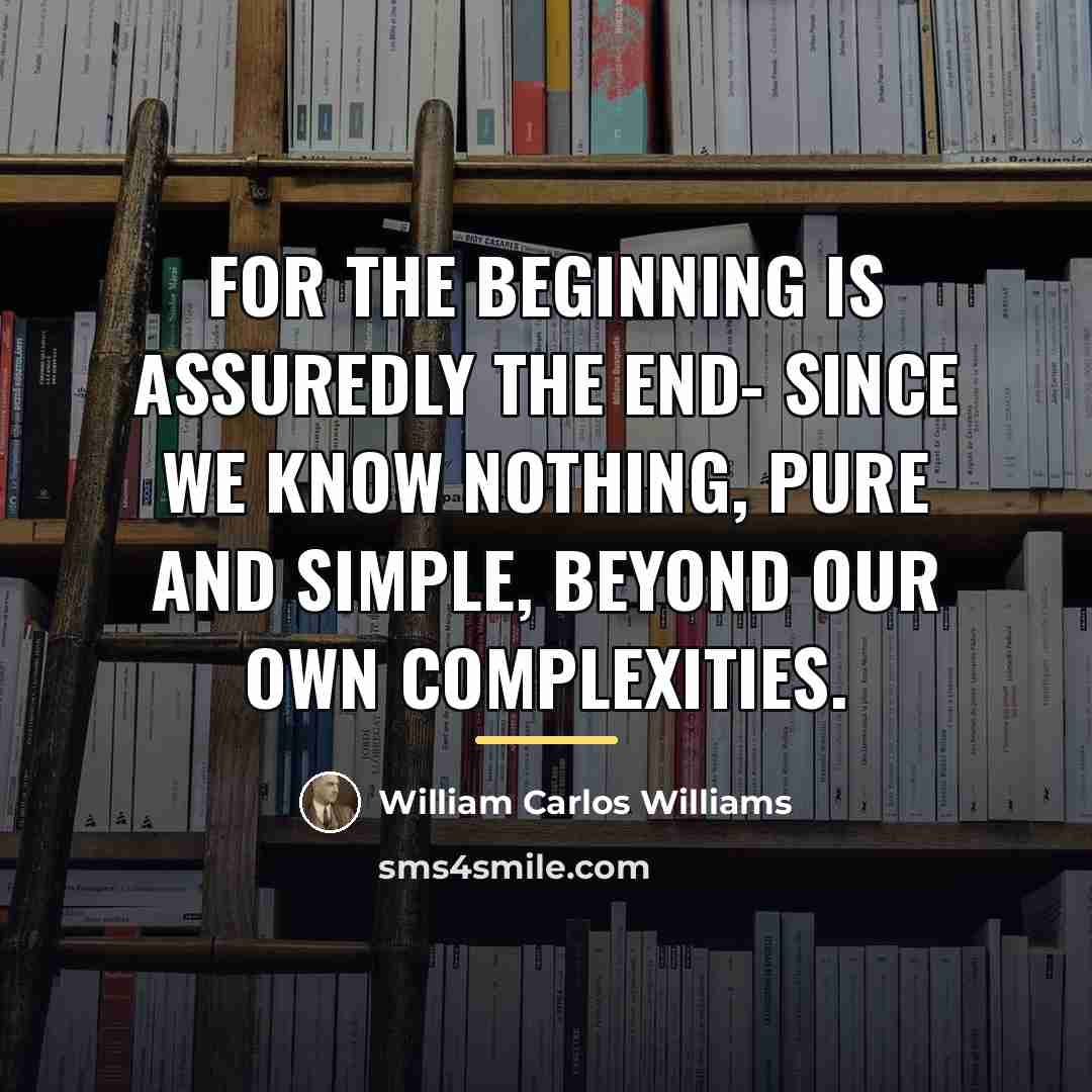 “For the beginning is assuredly the end- since we know…” quote by William Carlos Williams