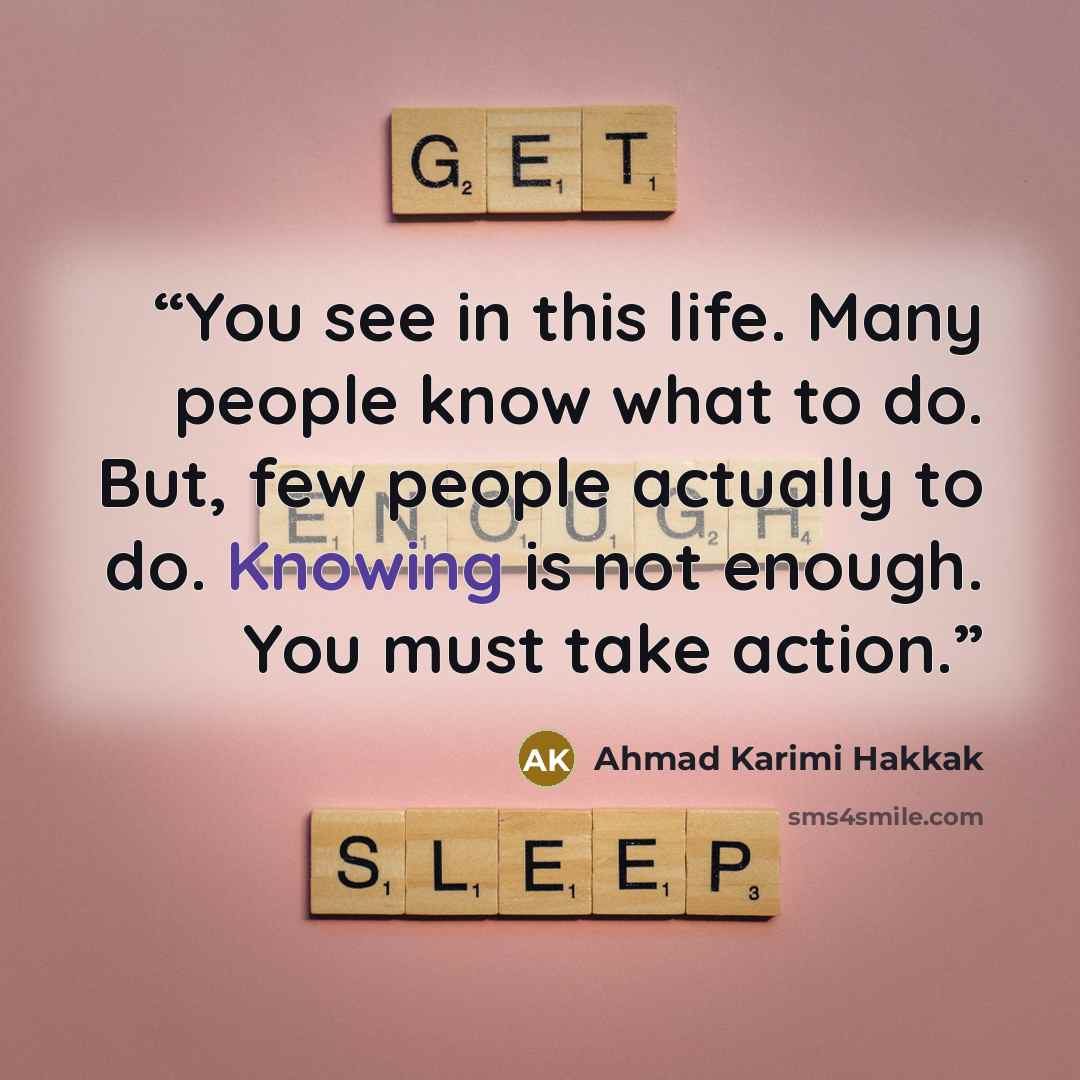 “You see in this life. Many people know what to do. But, few people actually to do. Knowing is not enough. You must take action.” quote by Ahmad Karimi Hakkak