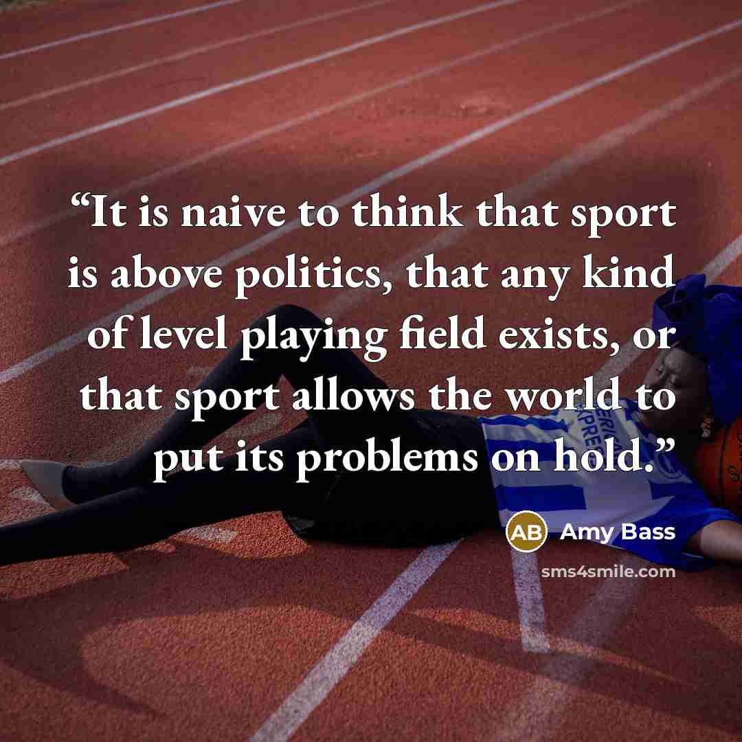 “It is naive to think that sport is above politics, that any kind of level playing field exists, or that sport allows the world to put its problems on hold.” quote by Amy Bass