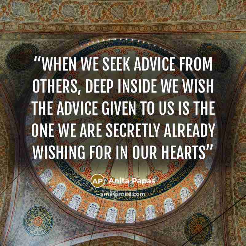 “when we seek advice from others, deep inside we wish the advice given to us is the one we are secretly already wishing for in our hearts” quote by Anita Papas