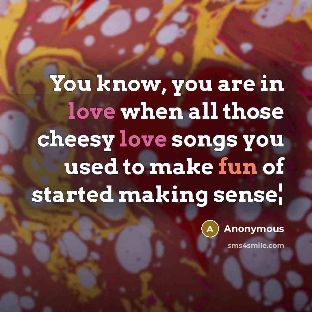“You know, you are in love when all those cheesy love songs you used to make fun of started making sense¦” quote by Anonymous