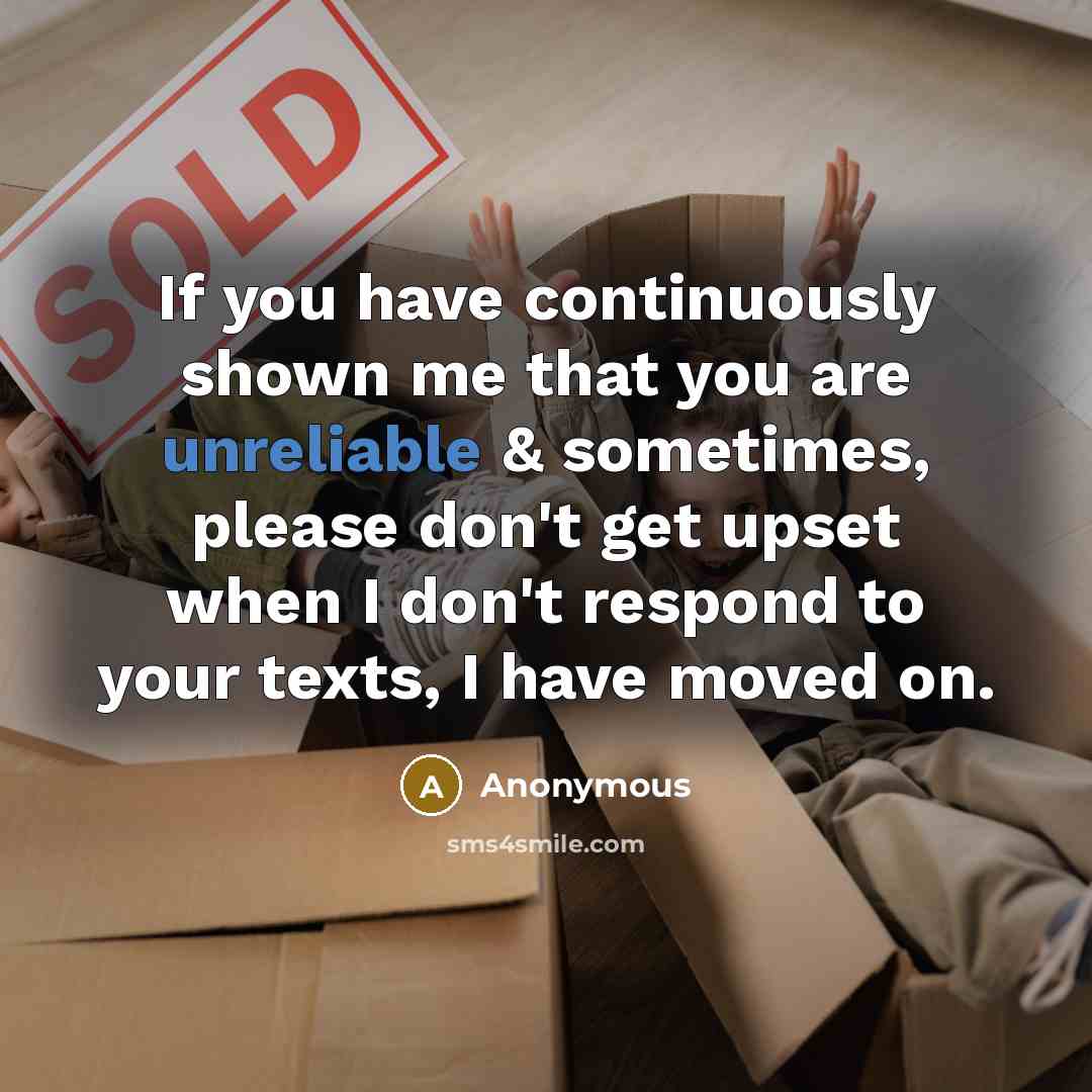 “If you have continuously shown me that you are unreliable & sometimes, please don't get upset when I don't respond to your texts, I have moved on.” quote by Anonymous