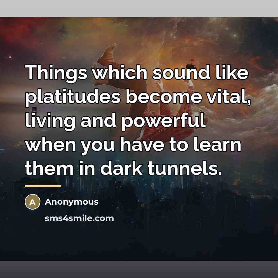 “Things which sound like platitudes become vital, living and powerful…” quote by Anonymous