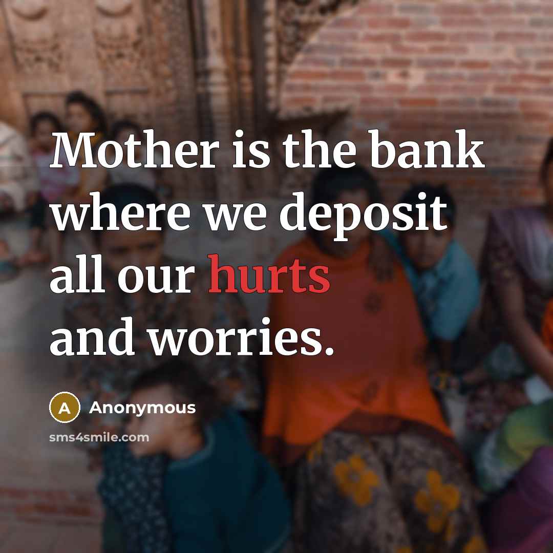 “Mother is the bank where we deposit all our hurts and worries.” quote by Anonymous