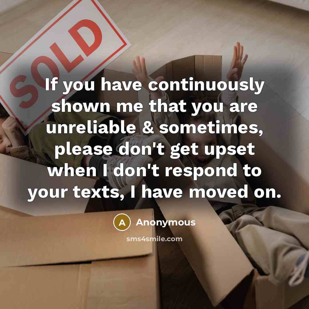 “If you have continuously shown me that you are unreliable & sometimes, please don't get upset when I don't respond to your texts, I have moved on.” quote by Anonymous