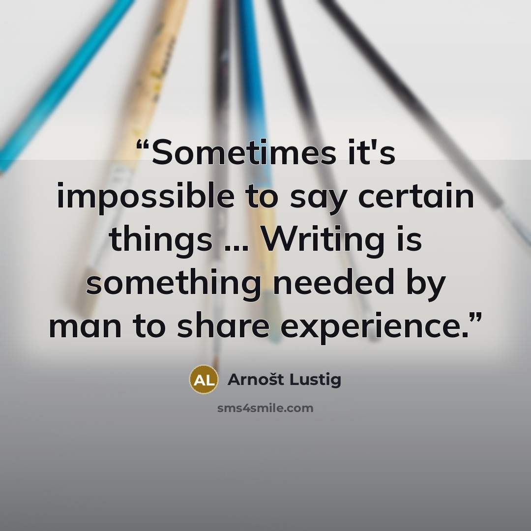 “Sometimes it's impossible to say certain things ... Writing is something needed by man to share experience.” quote by Arnost Lustig