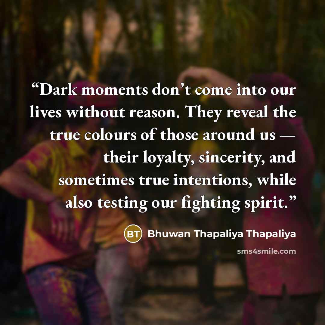 “Dark moments don’t come into our lives without reason. They reveal the true colours of those around us — their loyalty, sincerity, and sometimes true intentions, while also testing our fighting spirit.” quote by Bhuwan Thapaliya Thapaliya