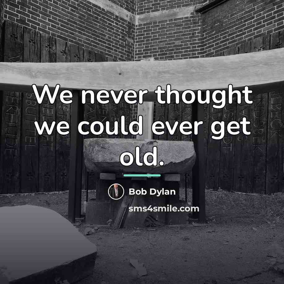 “We never thought we could ever get old.…” quote by Bob Dylan