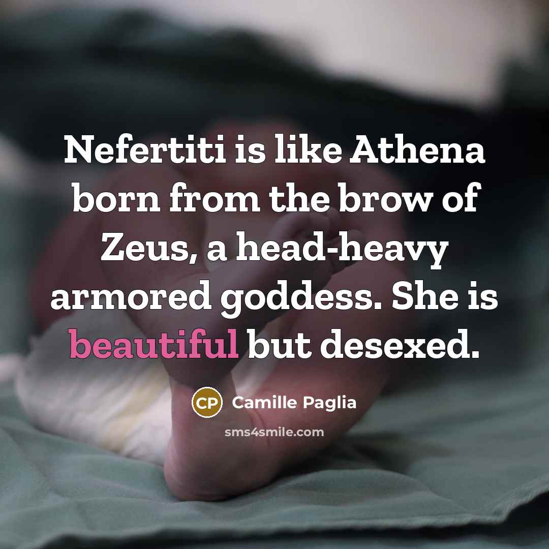 “Nefertiti is like Athena born from the brow of Zeus, a head-heavy armored goddess. She is beautiful but desexed.” quote by Camille Paglia