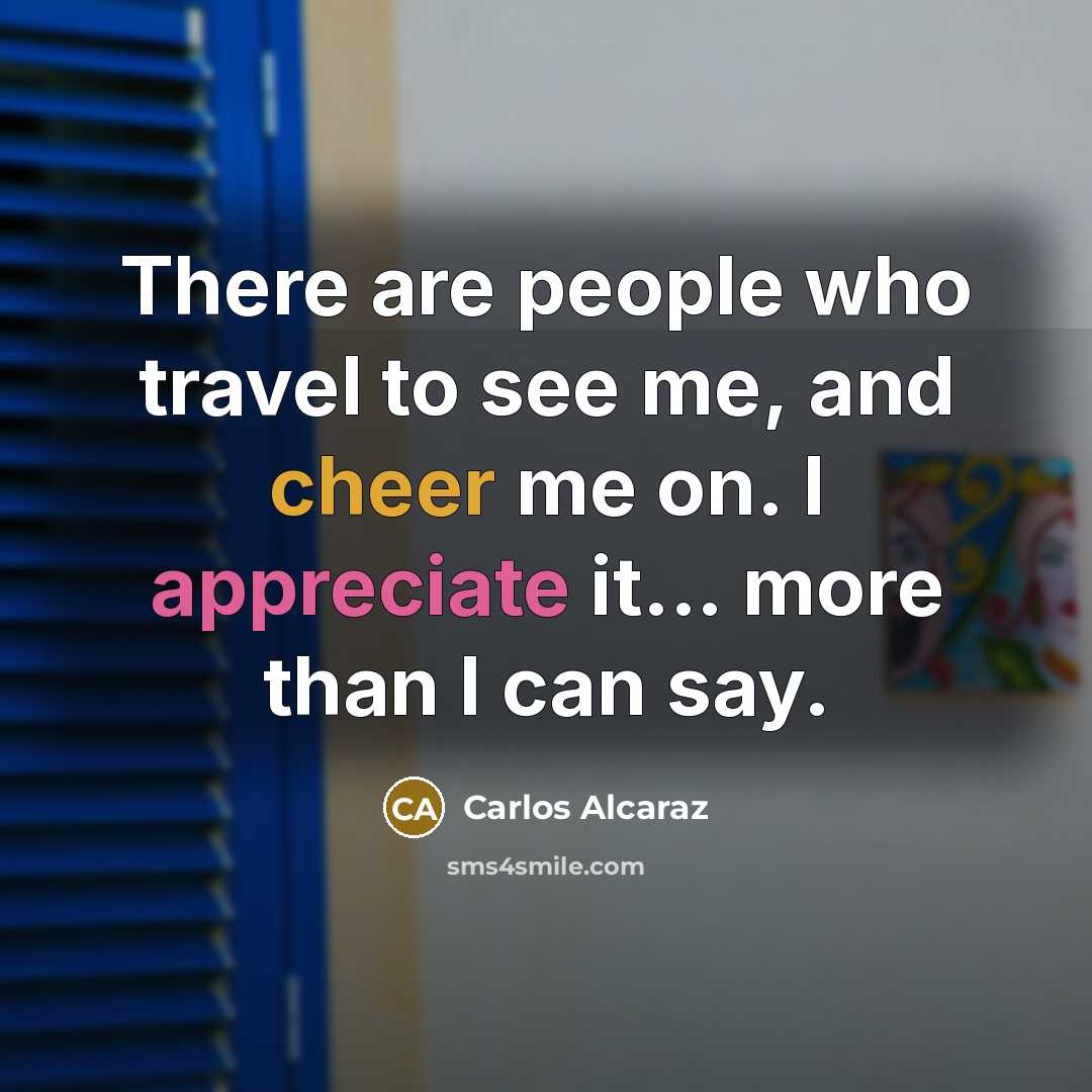 “There are people who travel to see me, and cheer me on. I appreciate it... more than I can say.” quote by Carlos Alcaraz
