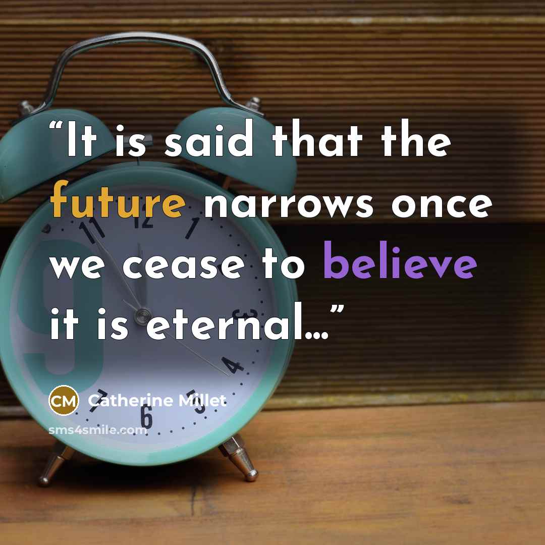 “It is said that the future narrows once we cease to believe it is eternal...” quote by Catherine Millet