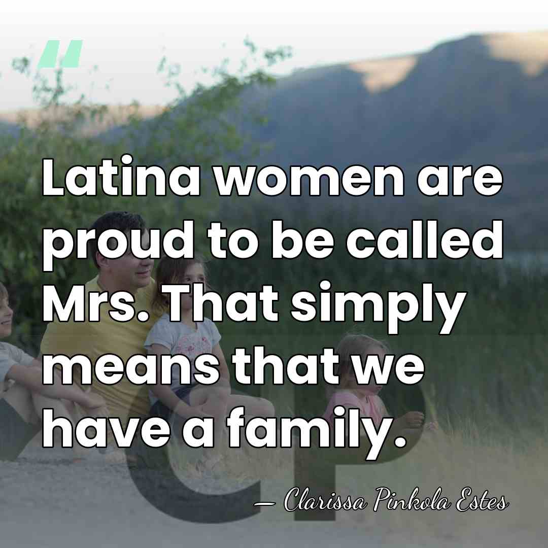 Latina women are proud to be called Mrs. That simply means that&hellip; - Clarissa Pinkola Estes