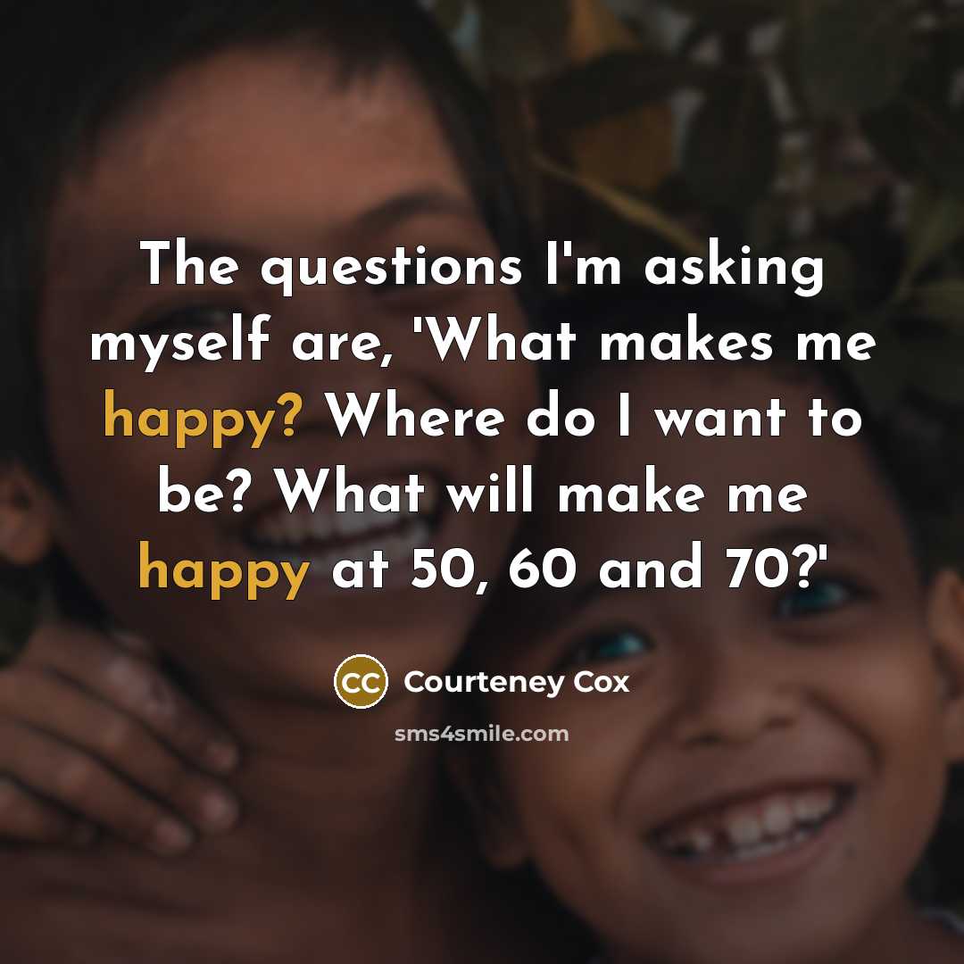 “The questions I'm asking myself are, 'What makes me happy?…” quote by Courteney Cox