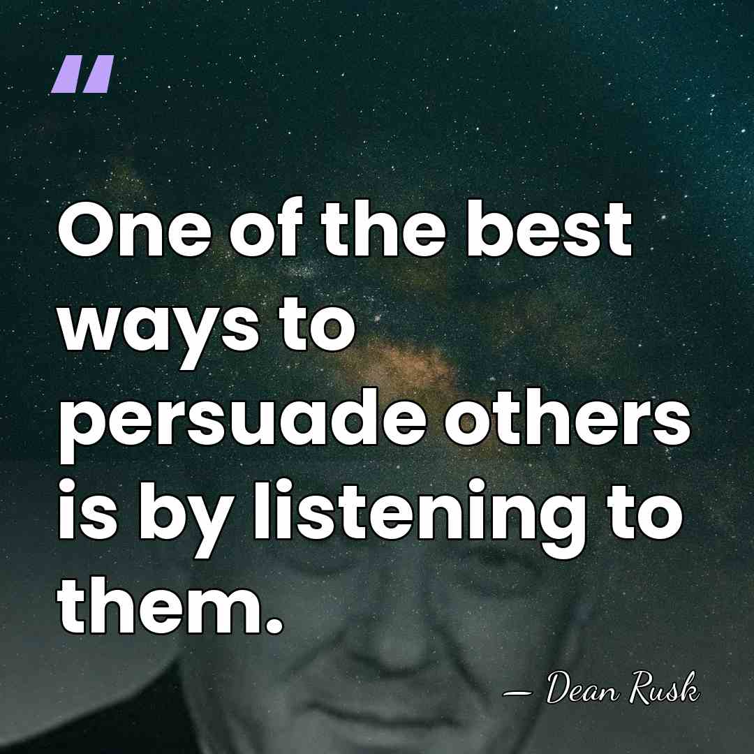 One of the best ways to persuade others is by listening to&hellip; - Dean Rusk