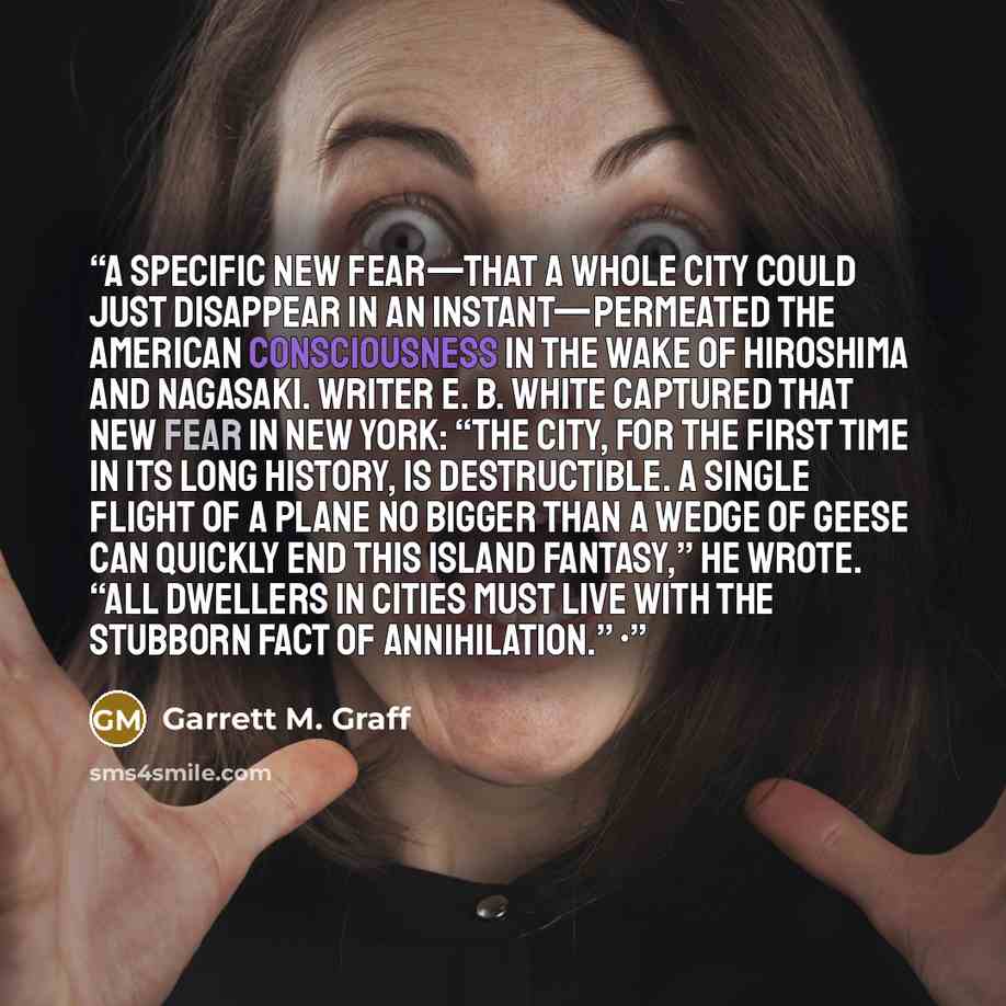“A specific new fear—that a whole city could just disappear in an instant—permeated the American consciousness in the wake of Hiroshima and Nagasaki. Writer E. B. White captured that new fear in New York: “The city, for the first time in its long history, is destructible. A single flight of a plane…” quote by Garrett M. Graff