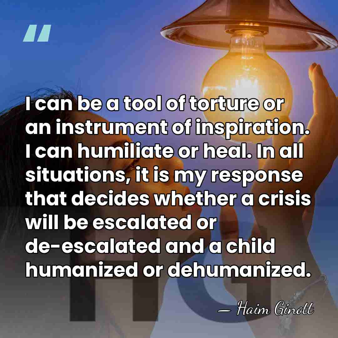 I can be a tool of torture or an instrument of inspiration.&hellip; - Haim Ginott