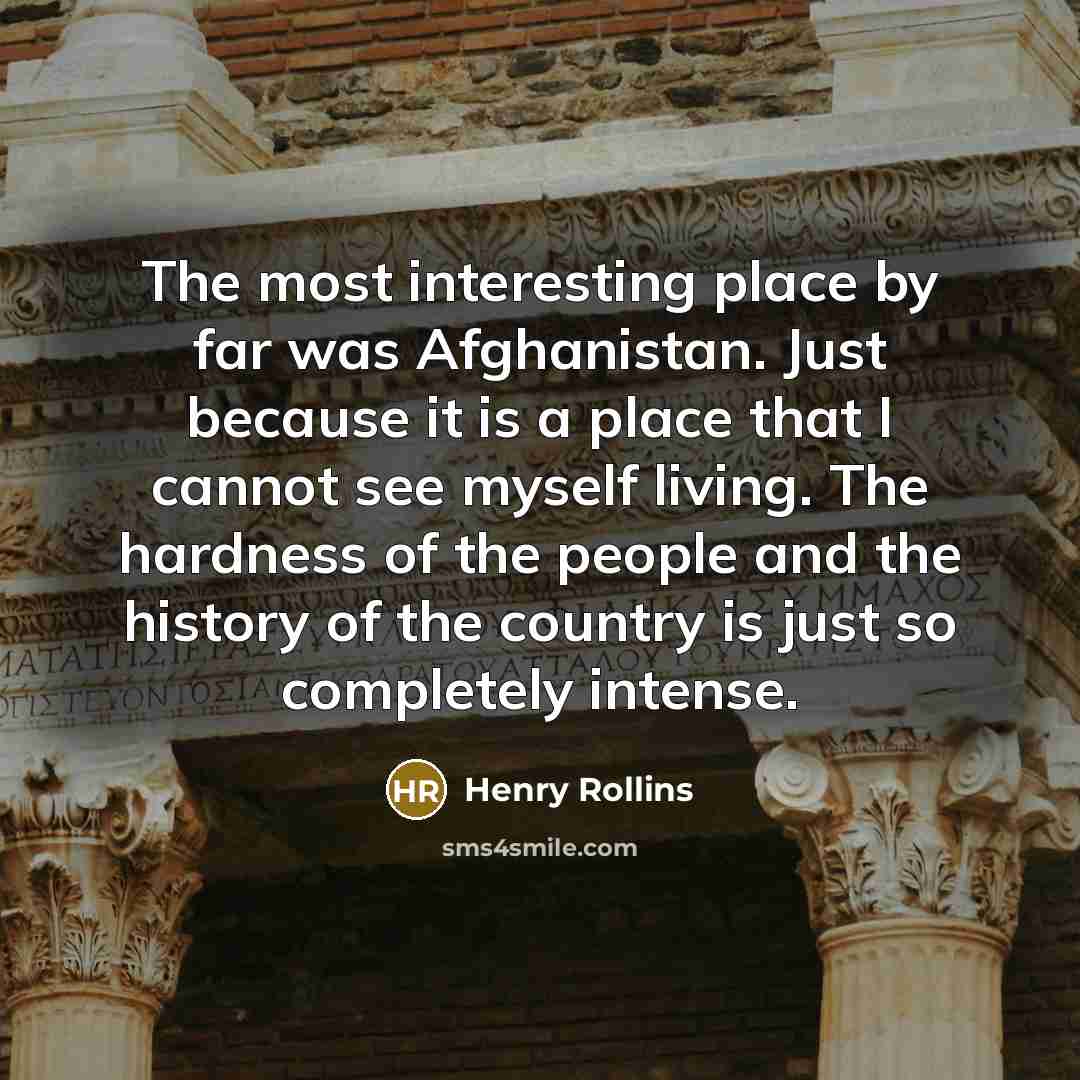 “The most interesting place by far was Afghanistan. Just because…” quote by Henry Rollins