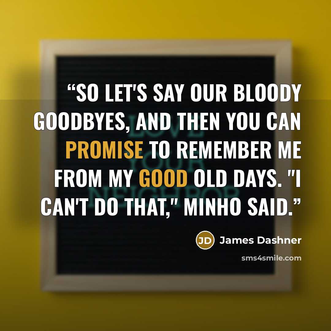 “So let's say our bloody goodbyes, and then you can promise to remember me from my good old days. "I can't do that," Minho said.” quote by James Dashner