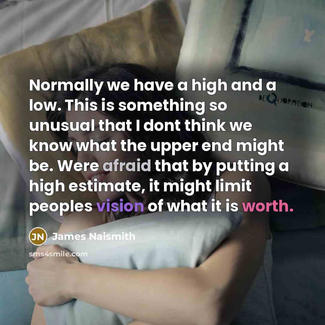 “Normally we have a high and a low. This is something so unusual that I dont think we know what the upper end might be. Were afraid that by putting a high estimate, it might limit peoples vision of what it is worth.” quote by James Naismith