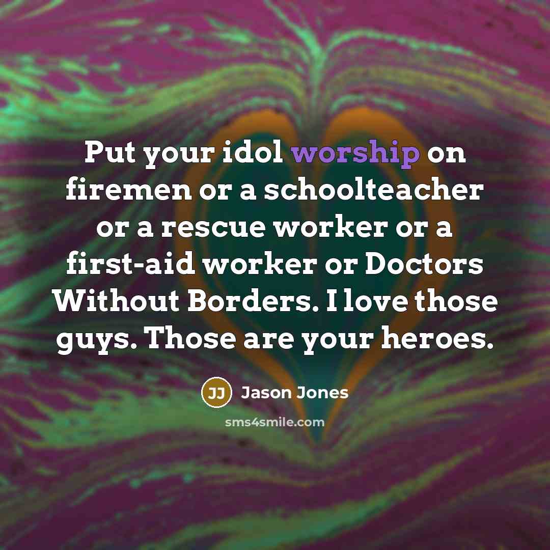 “Put your idol worship on firemen or a schoolteacher or…” quote by Jason Jones