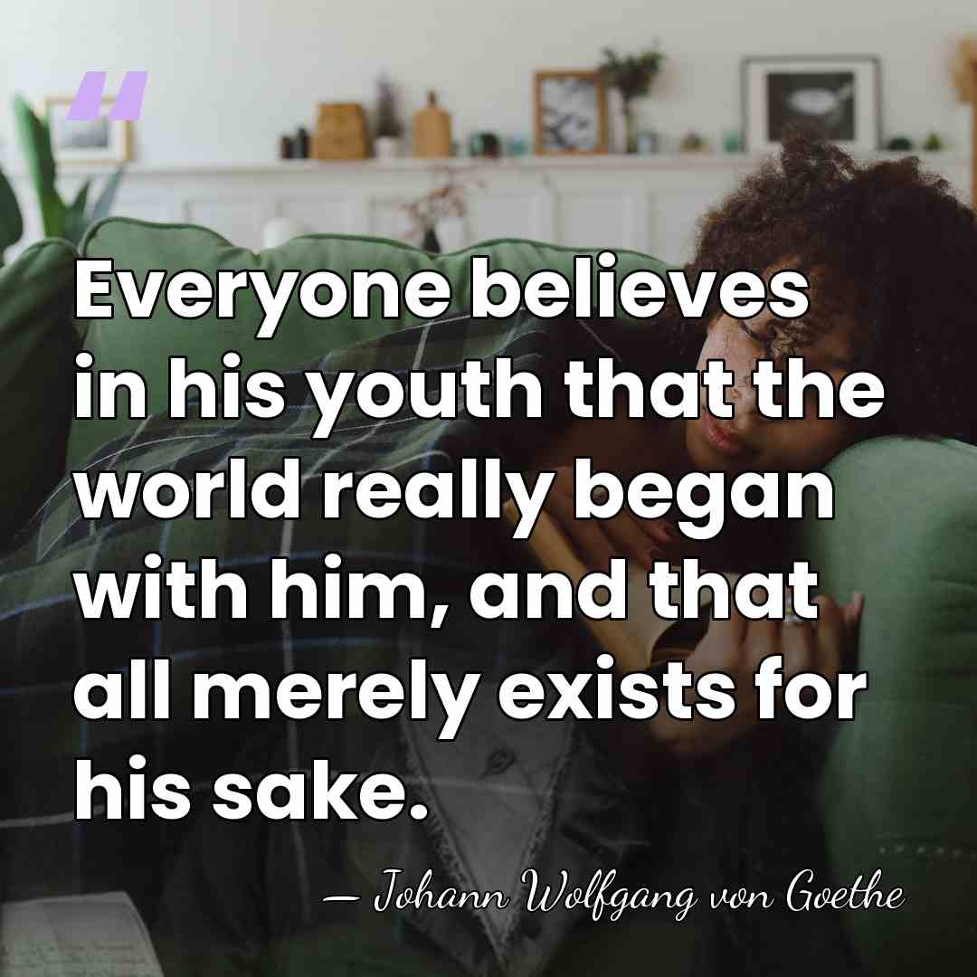 Everyone believes in his youth that the world really began with him,&hellip; - Johann Wolfgang von Goethe