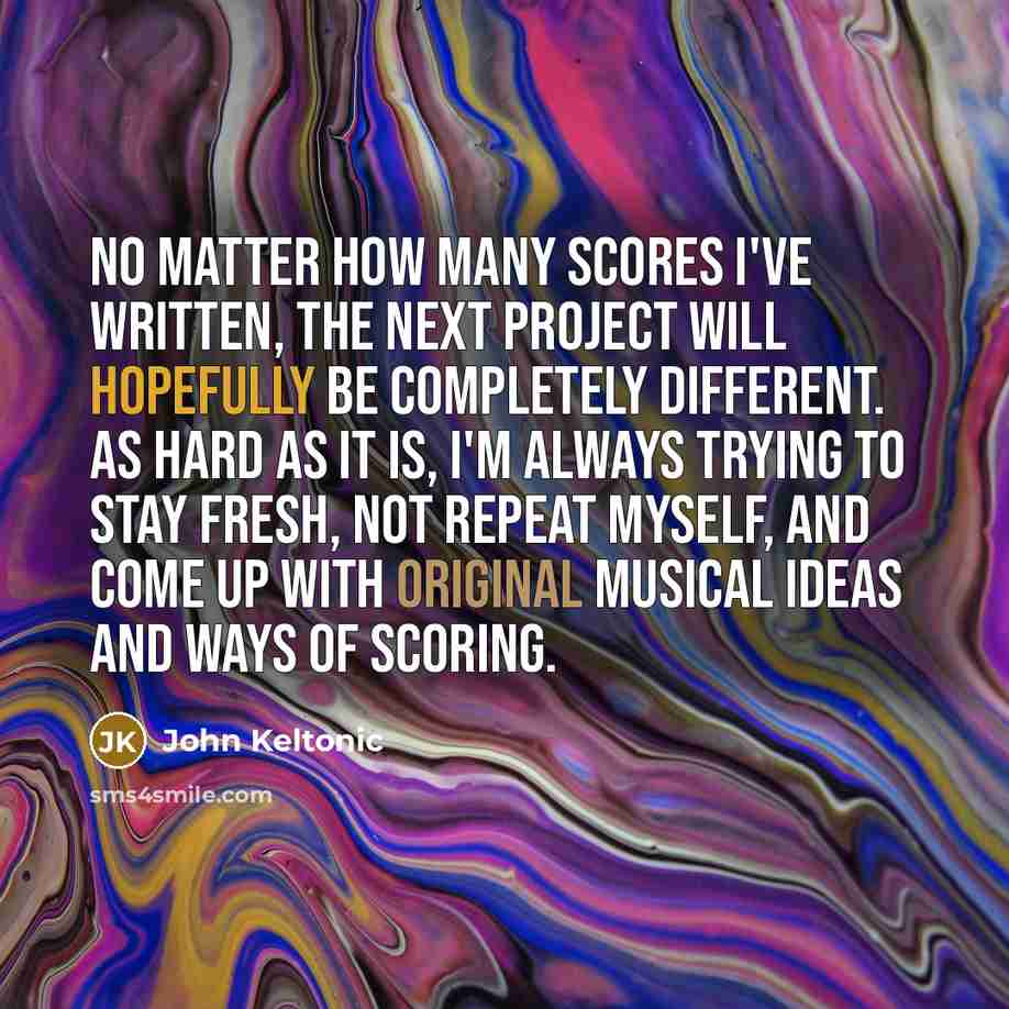 “No matter how many scores I've written, the next project…” quote by John Keltonic