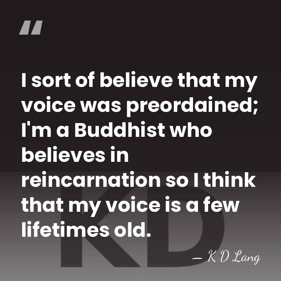 I sort of believe that my voice was preordained; I'm a Buddhist&hellip; - K D Lang