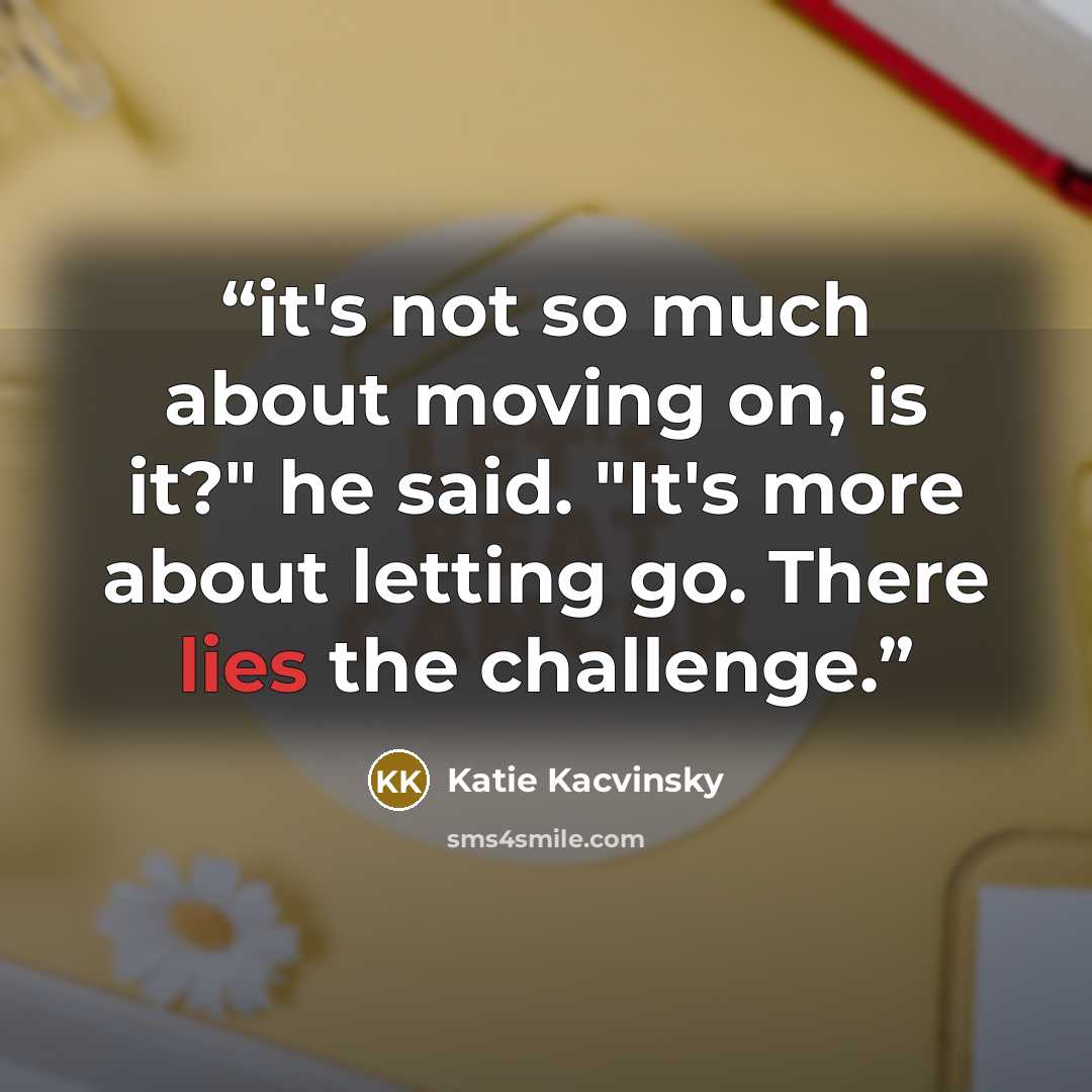 “it's not so much about moving on, is it?" he said. "It's more about letting go. There lies the challenge.” quote by Katie Kacvinsky