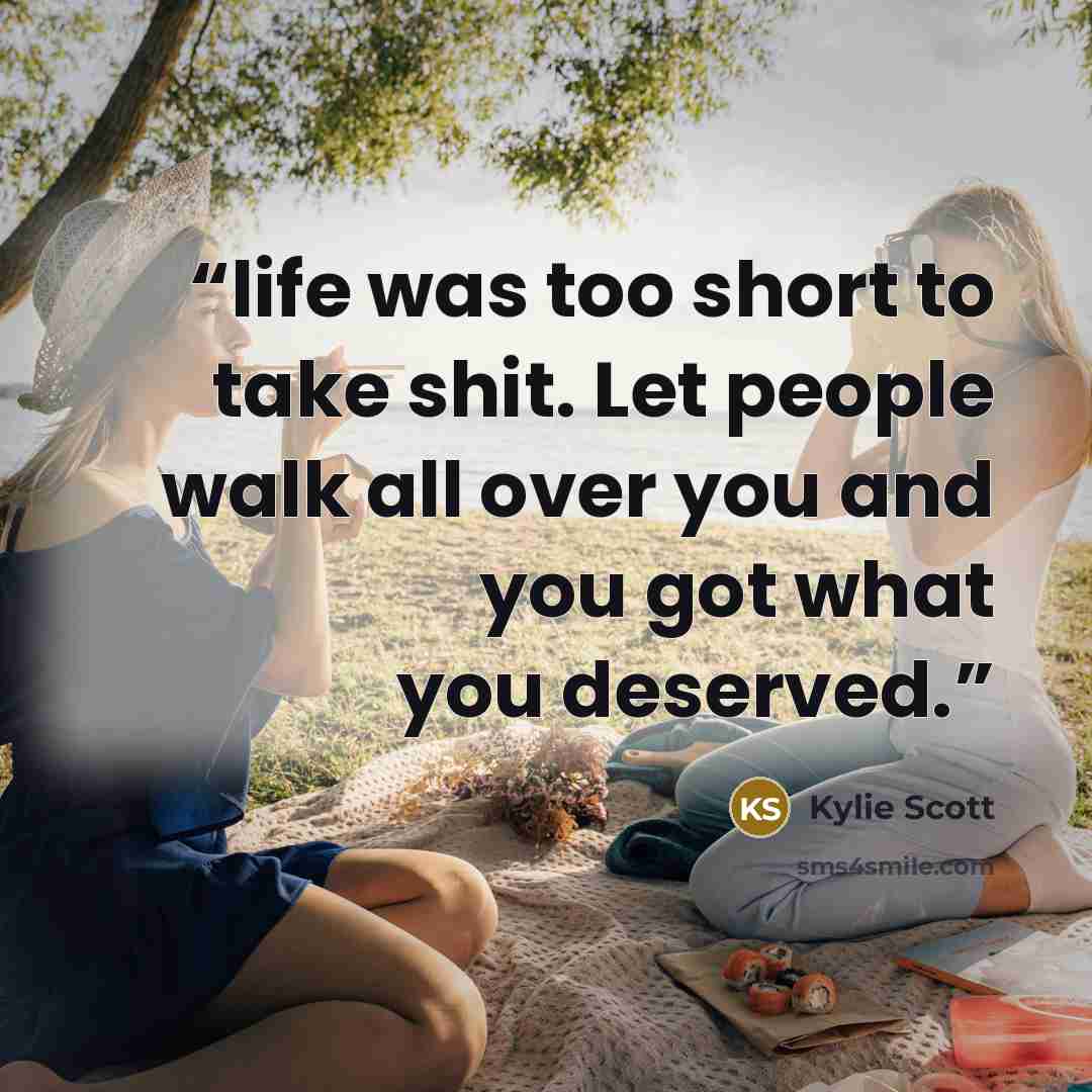 “life was too short to take shit. Let people walk all over you and you got what you deserved.” quote by Kylie Scott